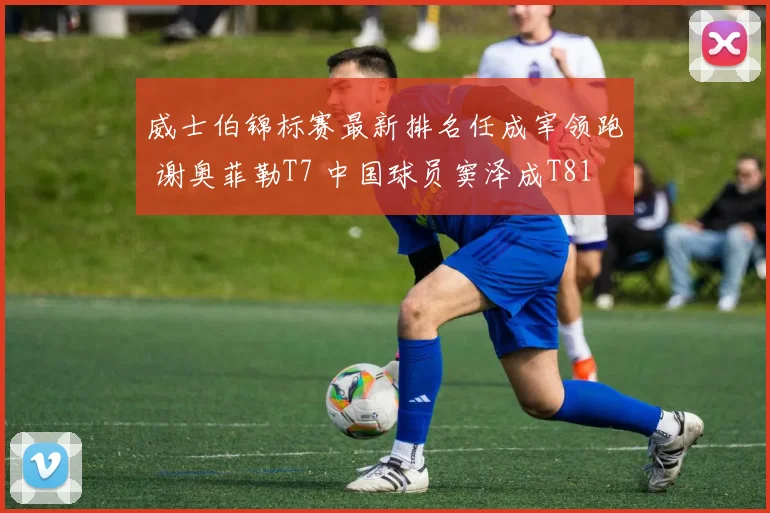 威士伯锦标赛最新排名任成宰领跑 谢奥菲勒T7 中国球员窦泽成T81