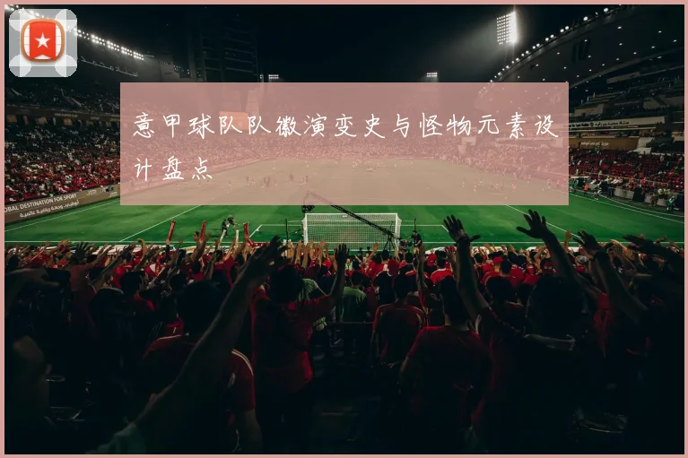 意甲球队队徽演变史与怪物元素设计盘点