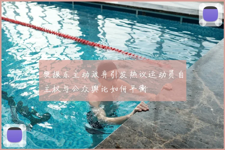 樊振东主动放弃引发热议运动员自主权与公众舆论如何平衡