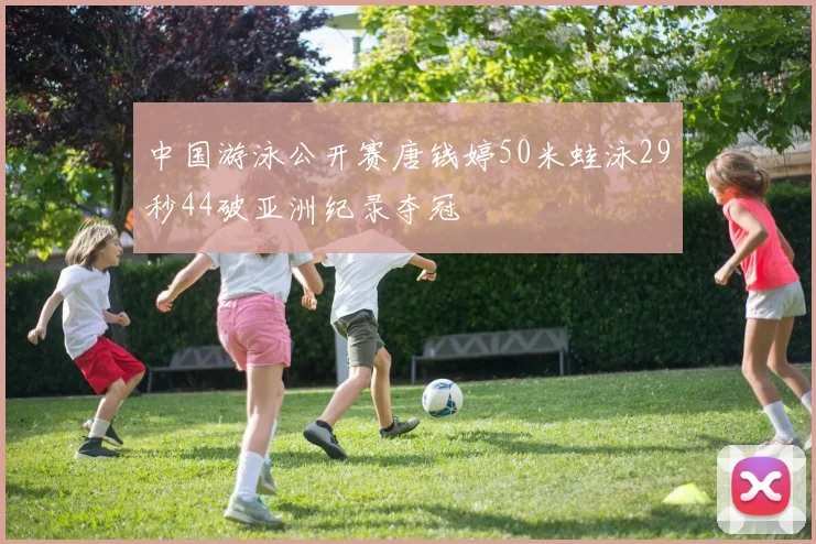中国游泳公开赛唐钱婷50米蛙泳29秒44破亚洲纪录夺冠