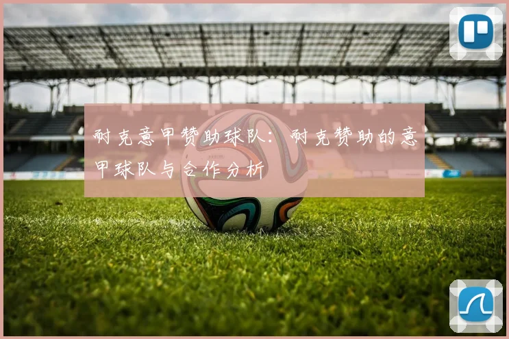 耐克意甲赞助球队：耐克赞助的意甲球队与合作分析