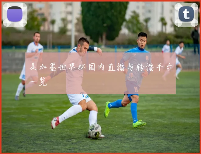 美加墨世界杯国内直播与转播平台一览
